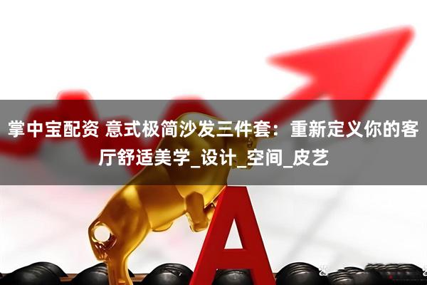 掌中宝配资 意式极简沙发三件套：重新定义你的客厅舒适美学_设计_空间_皮艺