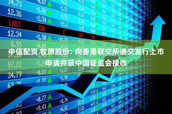 中信配资 牧原股份: 向香港联交所递交发行上市申请并获中国证监会接收