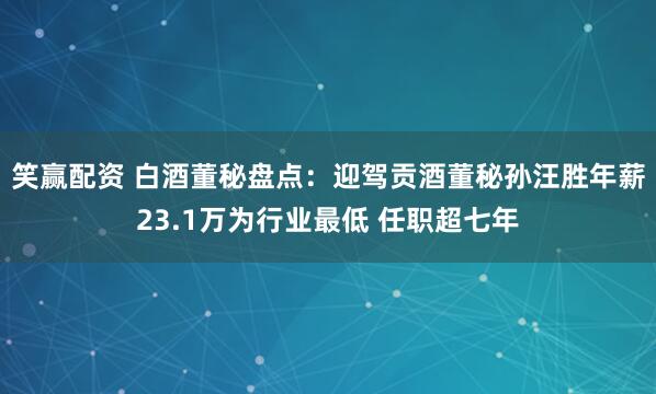 笑赢配资 白酒董秘盘点：迎驾贡酒董秘孙汪胜年薪23.1万为行业最低 任职超七年