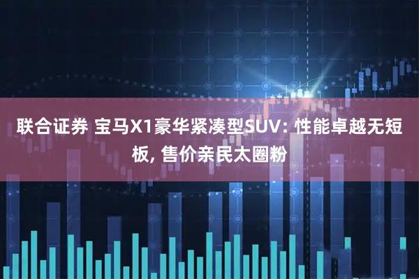 联合证券 宝马X1豪华紧凑型SUV: 性能卓越无短板, 售价亲民太圈粉