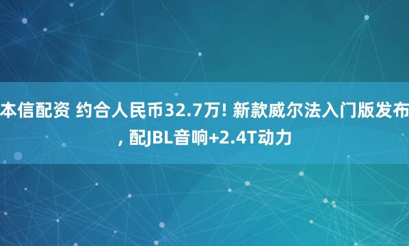 本信配资 约合人民币32.7万! 新款威尔法入门版发布, 配JBL音响+2.4T动力