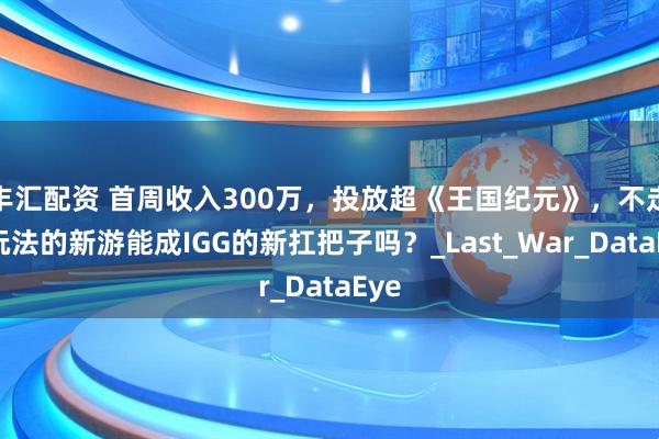 丰汇配资 首周收入300万，投放超《王国纪元》，不走副玩法的新游能成IGG的新扛把子吗？_Last_War_DataEye
