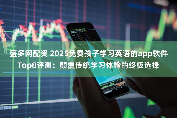 盛多网配资 2025免费孩子学习英语的app软件Top8评测：颠覆传统学习体验的终极选择