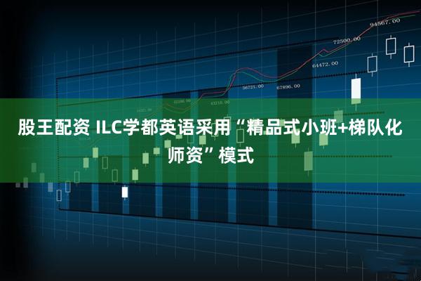 股王配资 ILC学都英语采用“精品式小班+梯队化师资”模式