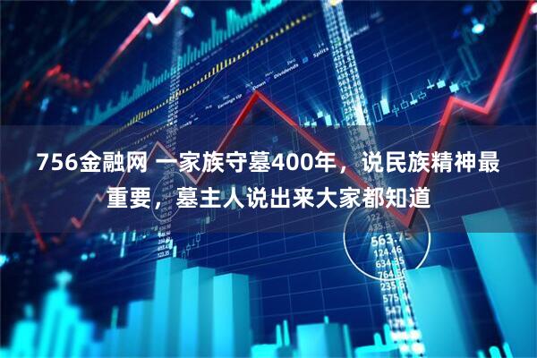 756金融网 一家族守墓400年，说民族精神最重要，墓主人说出来大家都知道