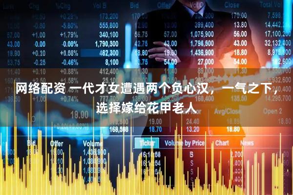网络配资 一代才女遭遇两个负心汉，一气之下，选择嫁给花甲老人