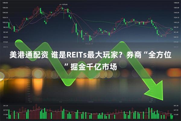 美港通配资 谁是REITs最大玩家？券商“全方位”掘金千亿市场