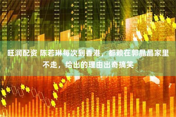 旺润配资 陈若琳每次到香港，都赖在郭晶晶家里不走，给出的理由出奇搞笑