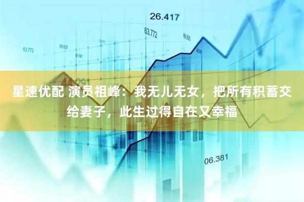 星速优配 演员祖峰：我无儿无女，把所有积蓄交给妻子，此生过得自在又幸福