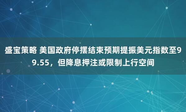 盛宝策略 美国政府停摆结束预期提振美元指数至99.55，但降息押注或限制上行空间