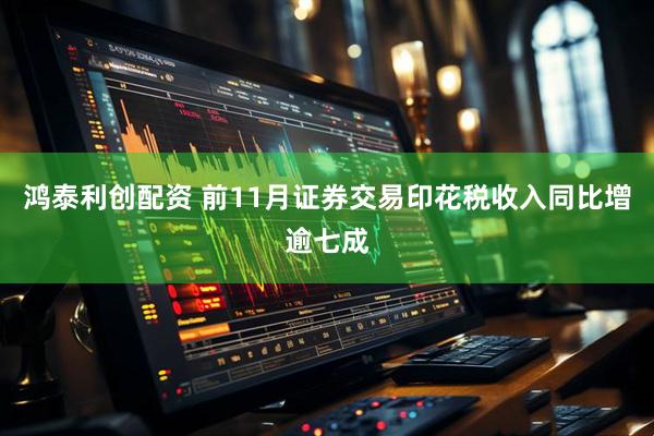 鸿泰利创配资 前11月证券交易印花税收入同比增逾七成