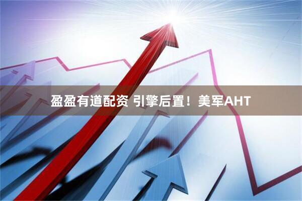 盈盈有道配资 引擎后置！美军AHT