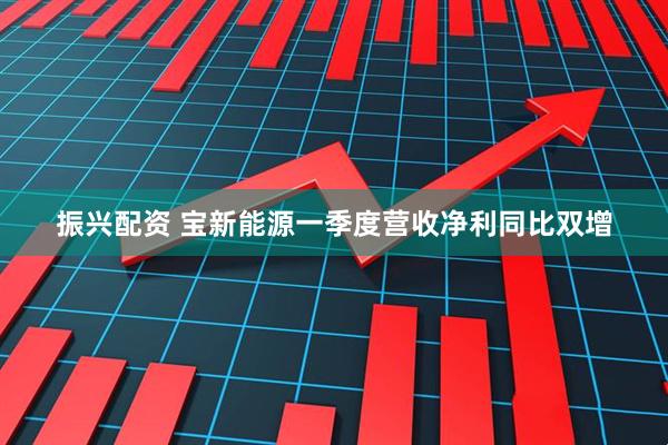 振兴配资 宝新能源一季度营收净利同比双增