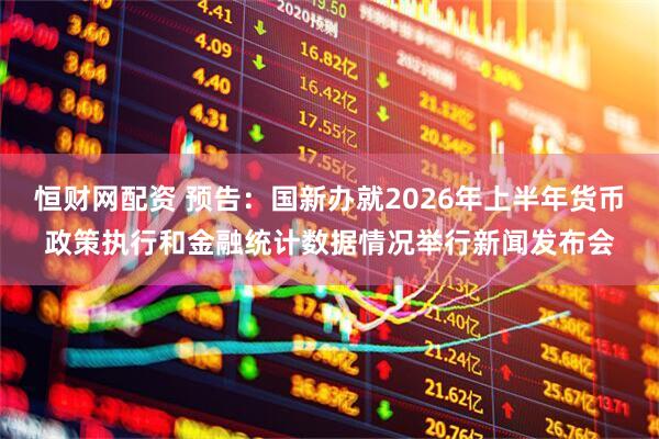 恒财网配资 预告：国新办就2026年上半年货币政策执行和金融统计数据情况举行新闻发布会