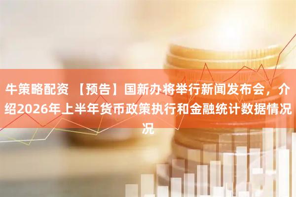 牛策略配资 【预告】国新办将举行新闻发布会，介绍2026年上半年货币政策执行和金融统计数据情况